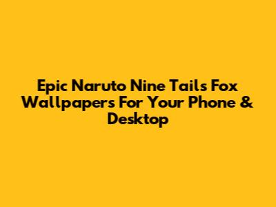 Epic Naruto Nine Tails Fox Wallpapers For Your Phone & Desktop