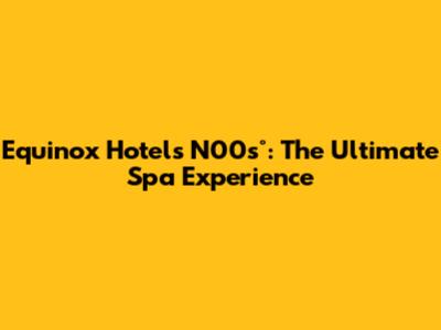 Equinox Hotel's N00s°: The Ultimate Spa Experience