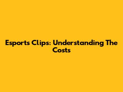 Esports Clips: Understanding The Costs