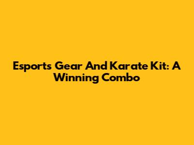 Esports Gear And Karate Kit: A Winning Combo