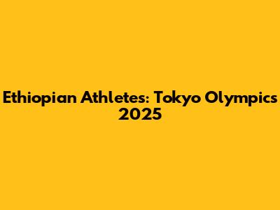 Ethiopian Athletes: Tokyo Olympics 2025