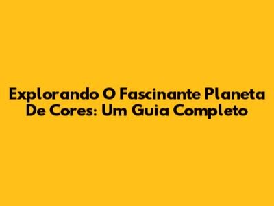 Explorando O Fascinante Planeta De Cores: Um Guia Completo