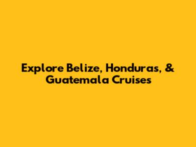 Explore Belize, Honduras, & Guatemala Cruises