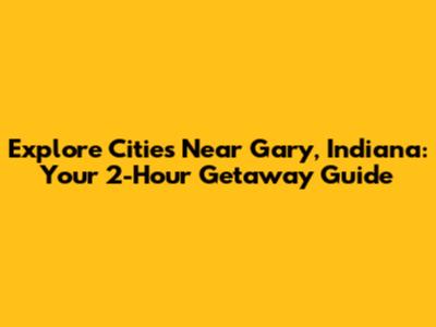 Explore Cities Near Gary, Indiana: Your 2-Hour Getaway Guide
