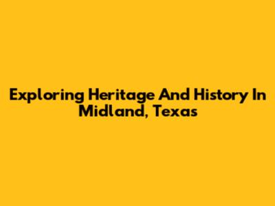 Exploring Heritage And History In Midland, Texas