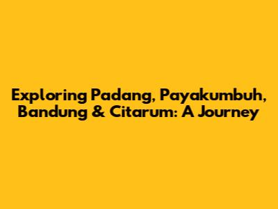 Exploring Padang, Payakumbuh, Bandung & Citarum: A Journey