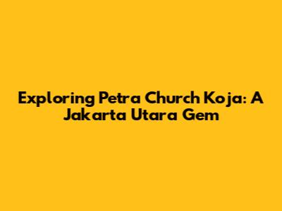 Exploring Petra Church Koja: A Jakarta Utara Gem