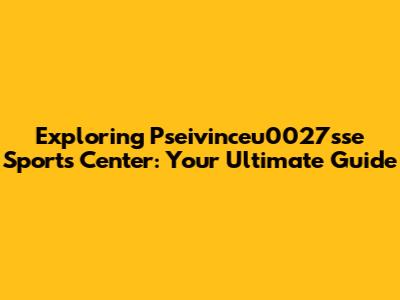 Exploring Pseivinceu0027sse Sports Center: Your Ultimate Guide