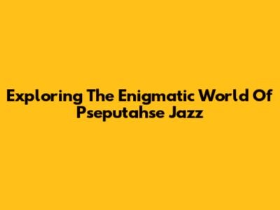 Exploring The Enigmatic World Of Pseputahse Jazz