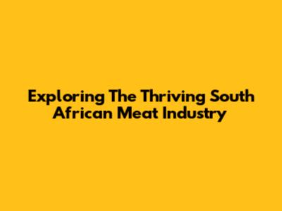 Exploring The Thriving South African Meat Industry