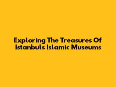 Exploring The Treasures Of Istanbul's Islamic Museums
