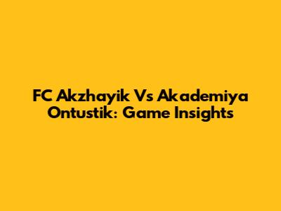FC Akzhayik Vs Akademiya Ontustik: Game Insights