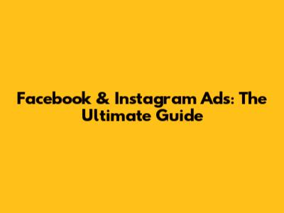 Facebook & Instagram Ads: The Ultimate Guide