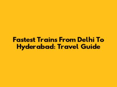Fastest Trains From Delhi To Hyderabad: Travel Guide