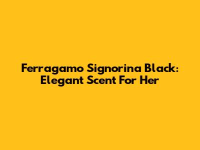 Ferragamo Signorina Black: Elegant Scent For Her