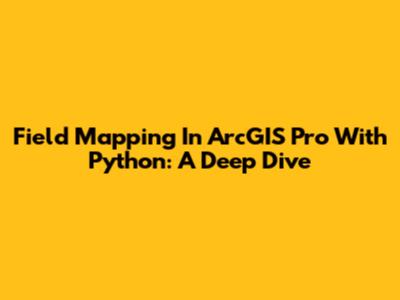 Field Mapping In ArcGIS Pro With Python: A Deep Dive
