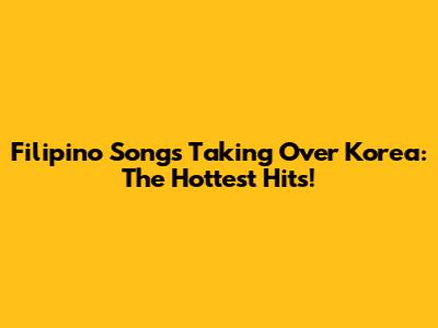 Filipino Songs Taking Over Korea: The Hottest Hits!
