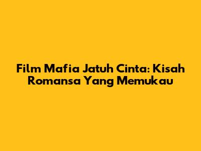Film Mafia Jatuh Cinta: Kisah Romansa Yang Memukau
