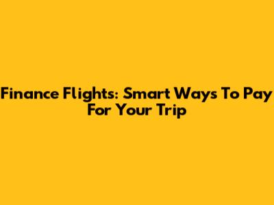 Finance Flights: Smart Ways To Pay For Your Trip