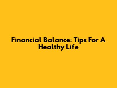 Financial Balance: Tips For A Healthy Life