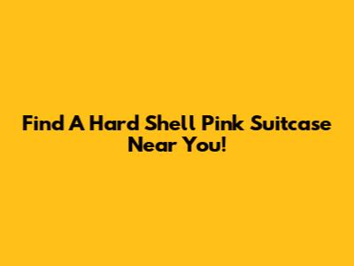 Find A Hard Shell Pink Suitcase Near You!