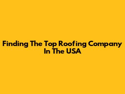 Finding The Top Roofing Company In The USA