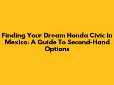 Finding Your Dream Honda Civic In Mexico: A Guide To Second-Hand Options