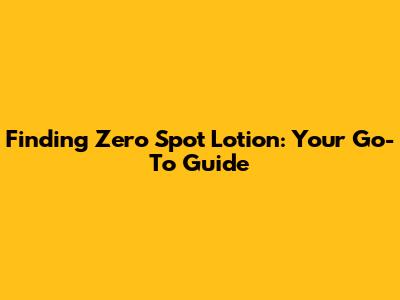 Finding Zero Spot Lotion: Your Go-To Guide