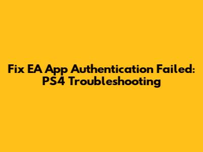 Fix EA App Authentication Failed: PS4 Troubleshooting