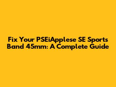 Fix Your PSEiApplese SE Sports Band 45mm: A Complete Guide