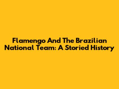 Flamengo And The Brazilian National Team: A Storied History