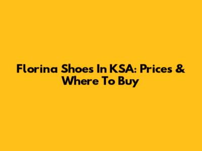 Florina Shoes In KSA: Prices & Where To Buy
