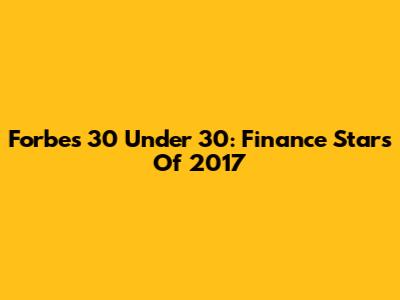 Forbes 30 Under 30: Finance Stars Of 2017