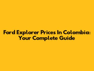 Ford Explorer Prices In Colombia: Your Complete Guide