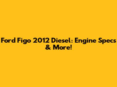 Ford Figo 2012 Diesel: Engine Specs & More!