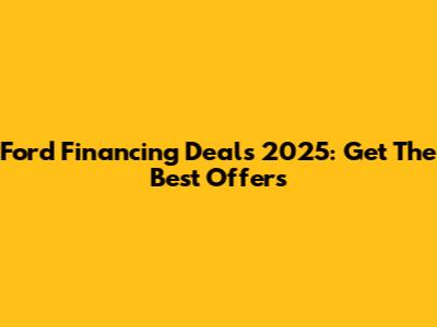 Ford Financing Deals 2025: Get The Best Offers