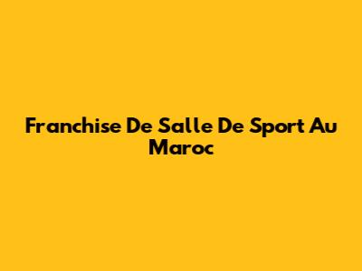 Franchise De Salle De Sport Au Maroc