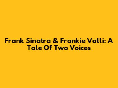 Frank Sinatra & Frankie Valli: A Tale Of Two Voices