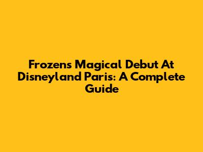 Frozen's Magical Debut At Disneyland Paris: A Complete Guide