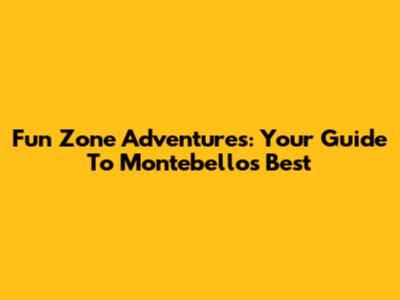 Fun Zone Adventures: Your Guide To Montebello's Best