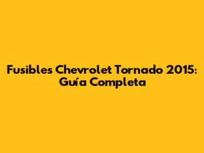 Fusibles Chevrolet Tornado 2015: Guía Completa