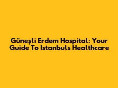 Güneşli Erdem Hospital: Your Guide To Istanbul's Healthcare