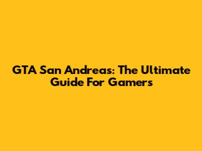 GTA San Andreas: The Ultimate Guide For Gamers