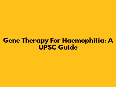 Gene Therapy For Haemophilia: A UPSC Guide