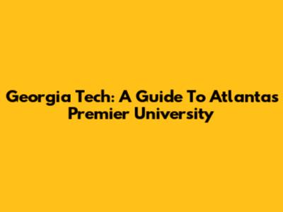 Georgia Tech: A Guide To Atlanta's Premier University