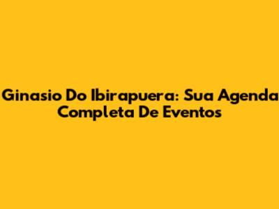 Ginasio Do Ibirapuera: Sua Agenda Completa De Eventos