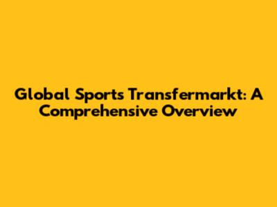 Global Sports Transfermarkt: A Comprehensive Overview