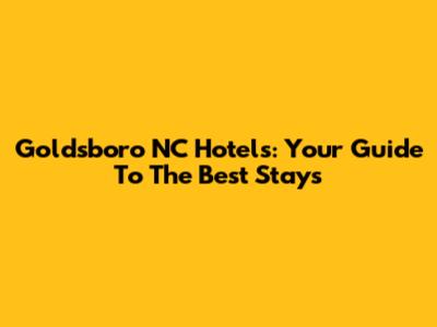 Goldsboro NC Hotels: Your Guide To The Best Stays