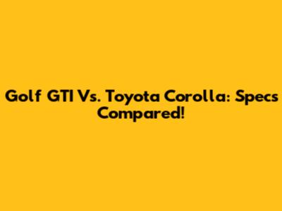 Golf GTI Vs. Toyota Corolla: Specs Compared!