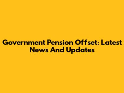 Government Pension Offset: Latest News And Updates